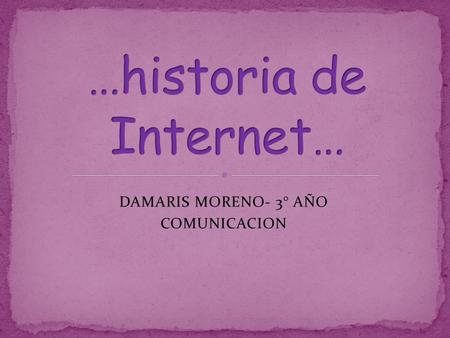 DAMARIS MORENO- 3° AÑO COMUNICACION. Internet surgió de un proyecto desarrollado en Estados Unidos para apoyar a sus fuerzas militares. Luego de su creación.