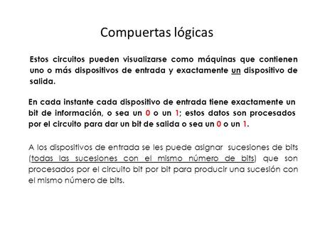 Compuertas lógicas Estos circuitos pueden visualizarse como máquinas que contienen uno o más dispositivos de entrada y exactamente un dispositivo de salida.