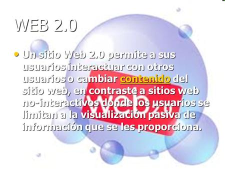 WEB 2.0 Un sitio Web 2.0 permite a sus usuarios interactuar con otros usuarios o cambiar contenido del sitio web, en contraste a sitios web no-interactivos.