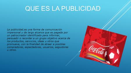 QUE ES LA PUBLICIDAD La publicidad es una forma de comunicación impersonal y de largo alcance que es pagada por un patrocinador identificado para informar,
