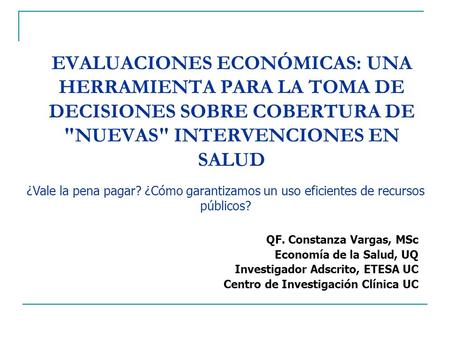 Evaluaciones económicas: Una herramienta para la toma de decisiones sobre cobertura de nuevas intervenciones en salud ¿Vale la pena pagar? ¿Cómo garantizamos.