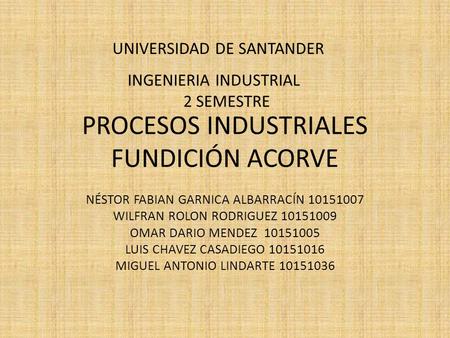 PROCESOS INDUSTRIALES FUNDICIÓN ACORVE NÉSTOR FABIAN GARNICA ALBARRACÍN 10151007 WILFRAN ROLON RODRIGUEZ 10151009 OMAR DARIO MENDEZ 10151005 LUIS CHAVEZ.