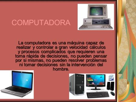 COMPUTADORA La computadora es una máquina capaz de realizar y controlar a gran velocidad cálculos y procesos complicados que requieren una toma rápida.
