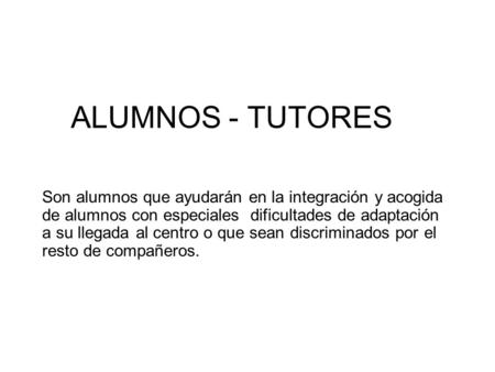 ALUMNOS - TUTORES Son alumnos que ayudarán en la integración y acogida de alumnos con especiales dificultades de adaptación a su llegada al centro o que.