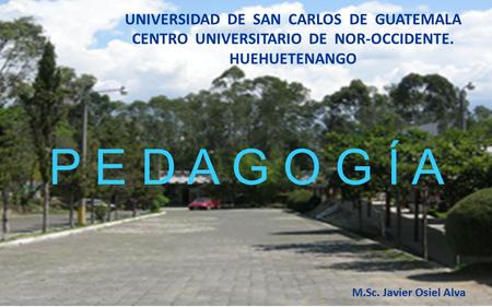 UNIVERSIDAD DE SAN CARLOS DE GUATEMALA CENTRO UNIVERSITARIO DE NOR-OCCIDENTE. HUEHUETENANGO P E D A G O G Í A M.Sc. Javier Osiel Alva.