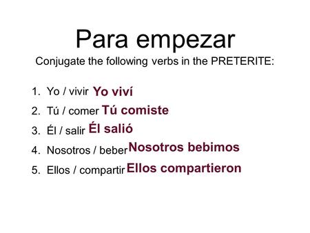 Para empezar Conjugate the following verbs in the PRETERITE: 1. Yo / vivir 2. Tú / comer 3. Él / salir 4. Nosotros / beber 5. Ellos / compartir Yo viví.