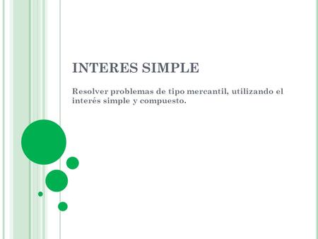 INTERES SIMPLE Resolver problemas de tipo mercantil, utilizando el interés simple y compuesto.