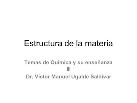 Estructura de la materia Temas de Química y su enseñanza III Dr. Víctor Manuel Ugalde Saldívar.