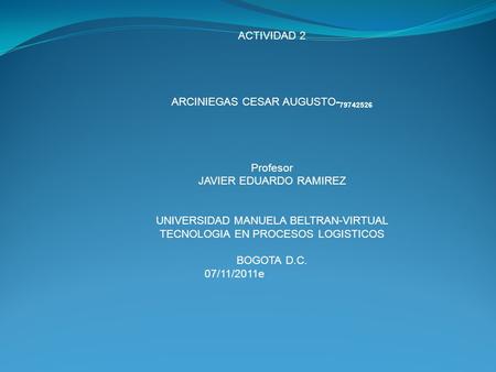 ACTIVIDAD 2 ARCINIEGAS CESAR AUGUSTO- 79742526 Profesor JAVIER EDUARDO RAMIREZ UNIVERSIDAD MANUELA BELTRAN-VIRTUAL TECNOLOGIA EN PROCESOS LOGISTICOS BOGOTA.