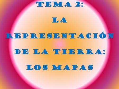 TEMA 2: LA REPRESENTACIÓN DE LA TIERRA: LOS MAPAS.