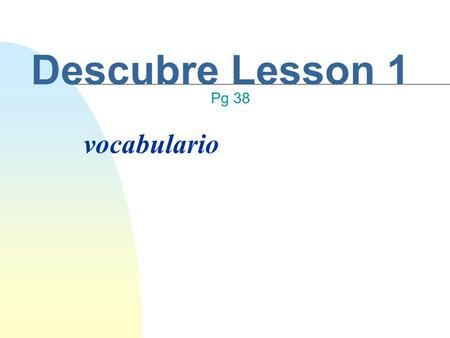 Descubre Lesson 1 vocabulario Pg 38 Standard and Objective Standard 1.2: Students understand and interpret written and spoken language on a variety of.