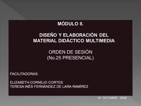 MÓDULO II. DISEÑO Y ELABORACIÓN DEL MATERIAL DIDÁCTICO MULTIMEDIA ORDEN DE SESIÓN (No.25 PRESENCIAL) FACILITADORAS: ELIZABETH CORNEJO CORTES TERESA INÉS.