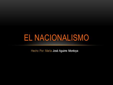 Hecho Por: María José Aguirre Montoya EL NACIONALISMO.
