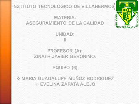 INSTITUTO TECNOLOGICO DE VILLAHERMOSA MATERIA: ASEGURAMIENTO DE LA CALIDAD UNIDAD: II PROFESOR (A): ZINATH JAVIER GERONIMO. EQUIPO (6)  MARIA GUADALUPE.