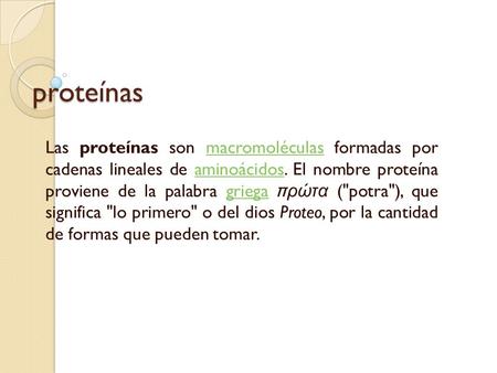 Proteínas Las proteínas son macromoléculas formadas por cadenas lineales de aminoácidos. El nombre proteína proviene de la palabra griega πρώτα (potra),