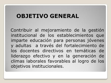 OBJETIVO GENERAL Contribuir al mejoramiento de la gestión institucional de los establecimientos que imparte educación para personas jóvenes y adultas.