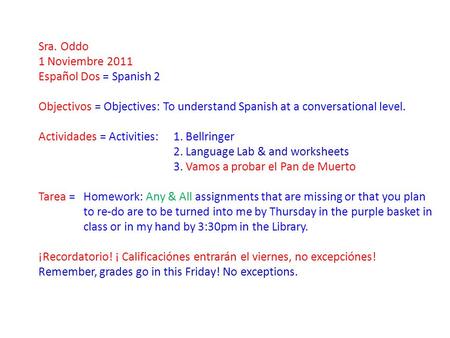 Sra. Oddo 1 Noviembre 2011 Español Dos = Spanish 2 Objectivos = Objectives: To understand Spanish at a conversational level. Actividades = Activities: