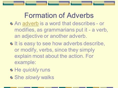 Formation of Adverbs An adverb is a word that describes - or modifies, as grammarians put it - a verb, an adjective or another adverb.adverb It is easy.
