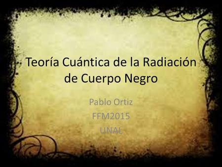 Teoría Cuántica de la Radiación de Cuerpo Negro Pablo Ortiz FFM2015 UNAL.