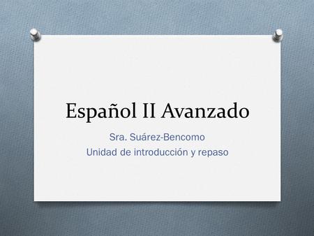 Español II Avanzado Sra. Suárez-Bencomo Unidad de introducción y repaso.