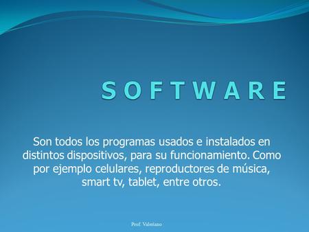 S O F T W A R E Son todos los programas usados e instalados en distintos dispositivos, para su funcionamiento. Como por ejemplo celulares, reproductores.