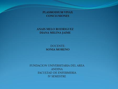 ANAIS MELO RODRIGUEZ DIANA MILENA JAIME PLASMODIUM VIVAX CONCLUSIONES DOCENTE: SONIA MORENO FUNDACION UNIVERSITARIA DEL AREA ANDINA FACULTAD DE ENFERMERIA.
