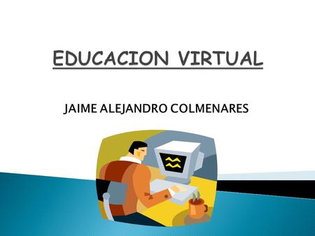 JAIME ALEJANDRO COLMENARES.  La educación virtual es una posibilidad de ajustarse en tiempo, espacio, forma y necesidades de aprendizaje del estudiante.