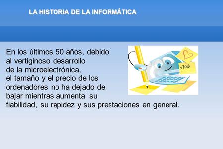 LA HISTORIA DE LA INFORMÁTICA En los últimos 50 años, debido al vertiginoso desarrollo de la microelectrónica, el tamaño y el precio de los ordenadores.