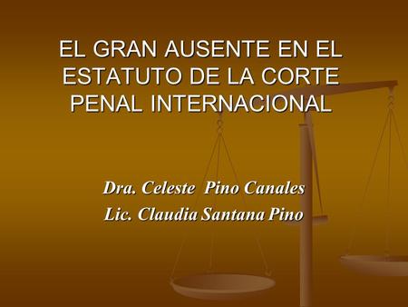 EL GRAN AUSENTE EN EL ESTATUTO DE LA CORTE PENAL INTERNACIONAL Dra. Celeste Pino Canales Lic. Claudia Santana Pino.
