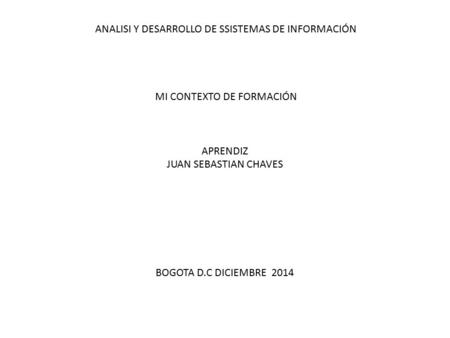 ANALISI Y DESARROLLO DE SSISTEMAS DE INFORMACIÓN MI CONTEXTO DE FORMACIÓN APRENDIZ JUAN SEBASTIAN CHAVES BOGOTA D.C DICIEMBRE 2014.