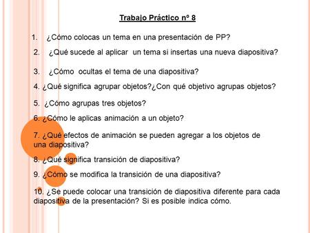 Trabajo Práctico nº 8 1. ¿Cómo colocas un tema en una presentación de PP? 2. ¿Qué sucede al aplicar un tema si insertas una nueva diapositiva? 3. ¿Cómo.