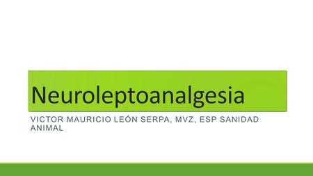 Neuroleptoanalgesia Victor Mauricio León Serpa, MVZ, Esp sanidad animal.