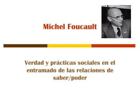 Michel Foucault Verdad y prácticas sociales en el entramado de las relaciones de saber/poder.