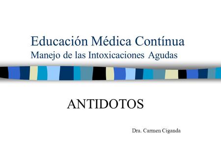 Educación Médica Contínua Manejo de las Intoxicaciones Agudas ANTIDOTOS Dra. Carmen Ciganda.