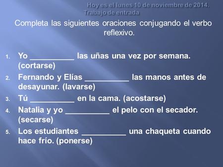 Completa las siguientes oraciones conjugando el verbo reflexivo. 1. Yo __________ las uñas una vez por semana. (cortarse) 2. Fernando y Elías __________.
