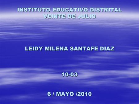 INSTITUTO EDUCATIVO DISTRITAL VEINTE DE JULIO LEIDY MILENA SANTAFE DIAZ 10-03 6 / MAYO /2010.
