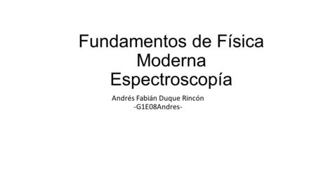 Fundamentos de Física Moderna Espectroscopía Andrés Fabián Duque Rincón -G1E08Andres-