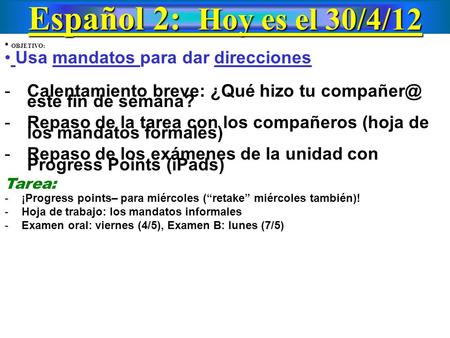 Español 2: Hoy es el 30/4/12 OBJETIVO: Usa mandatos para dar direcciones -Calentamiento breve: ¿Qué hizo tu este fin de semana? -Repaso de la.