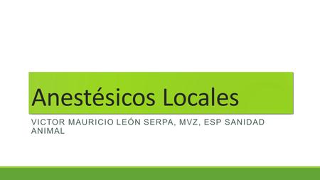 Anestésicos Locales Victor Mauricio León Serpa, MVZ, Esp sanidad animal.