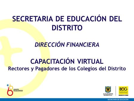 SECRETARIA DE EDUCACIÓN DEL DISTRITO DIRECCIÓN FINANCIERA CAPACITACIÓN VIRTUAL Rectores y Pagadores de los Colegios del Distrito.