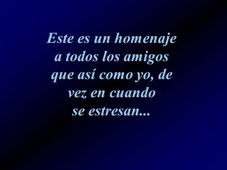 Este es un homenaje a todos los amigos que así como yo, de vez en cuando se estresan...