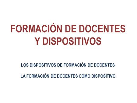 FORMACIÓN DE DOCENTES Y DISPOSITIVOS LOS DISPOSITIVOS DE FORMACIÓN DE DOCENTES LA FORMACIÓN DE DOCENTES COMO DISPOSITIVO.