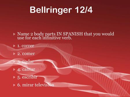 Bellringer 12/4 Name 2 body parts IN SPANISH that you would use for each infinitive verb. 1. correr 2. comer 3. nadar 4. cantar 5. escribir 6. mirar televisión.