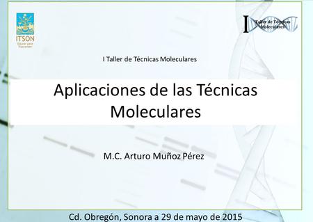 Aplicaciones de las Técnicas Moleculares Cd. Obregón, Sonora a 29 de mayo de 2015 M.C. Arturo Muñoz Pérez I Taller de Técnicas Moleculares.