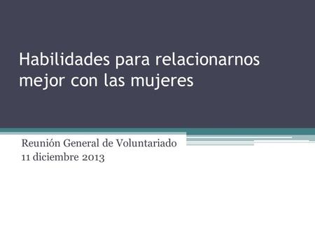 Habilidades para relacionarnos mejor con las mujeres Reunión General de Voluntariado 11 diciembre 2013.