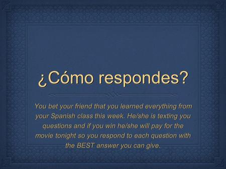 ¿Cómo respondes? You bet your friend that you learned everything from your Spanish class this week. He/she is texting you questions and if you win he/she.