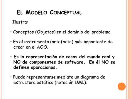 Ilustra: E L M ODELO C ONCEPTUAL Conceptos (Objetos) en el dominio del problema. Es el instrumento (artefacto) más importante de crear en el AOO. Es la.