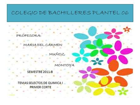 COLEGIO DE BACHILLERES PLANTEL 06 PROFESORA: MARIA DEL CARMEN MUÑOZ MONTOYA SEMESTRE 2011-B TEMAS SELECTOS DE QUIMICA I PRIMER CORTE.
