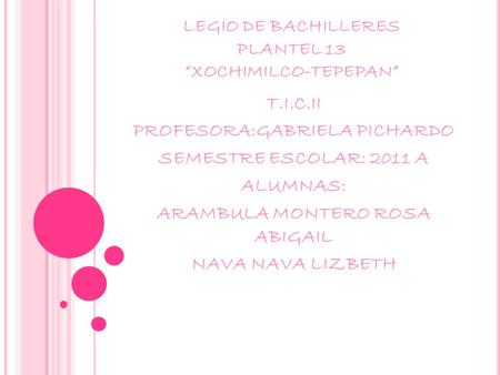 CO LEGIO DE BACHILLERES PLANTEL 13 “XOCHIMILCO-TEPEPAN” T.I.C.II PROFESORA:GABRIELA PICHARDO SEMESTRE ESCOLAR: 2011 A ALUMNAS: ARAMBULA MONTERO ROSA ABIGAIL.