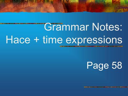 Grammar Notes: Hace + time expressions Page 58 HACE…QUE To tell how long something has been going on, we use… Hace + period of time + que + present tense.